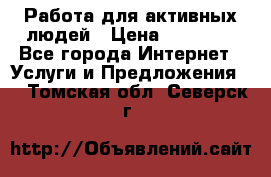 Работа для активных людей › Цена ­ 40 000 - Все города Интернет » Услуги и Предложения   . Томская обл.,Северск г.